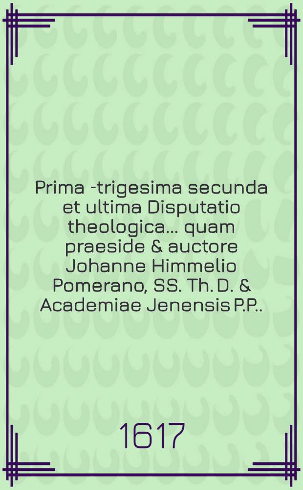 Prima[-trigesima secunda et ultima] Disputatio theologica ... quam praeside & auctore Johanne Himmelio Pomerano, SS. Th. D. & Academiae Jenensis P.P. ... 4 : ... De deo trino ... suscipiet Matthias Schuccelius Arnstadensis, ad diem X. Septemb. ...