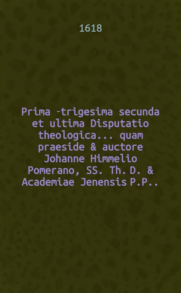 Prima[-trigesima secunda et ultima] Disputatio theologica ... quam praeside & auctore Johanne Himmelio Pomerano, SS. Th. D. & Academiae Jenensis P.P. ... 11 : ... De praedestinatione seu electione dei aeterna ... suscipiet Johannes Melchior Juncker Spira-Nemetanus, ad diem 25. Martij ...