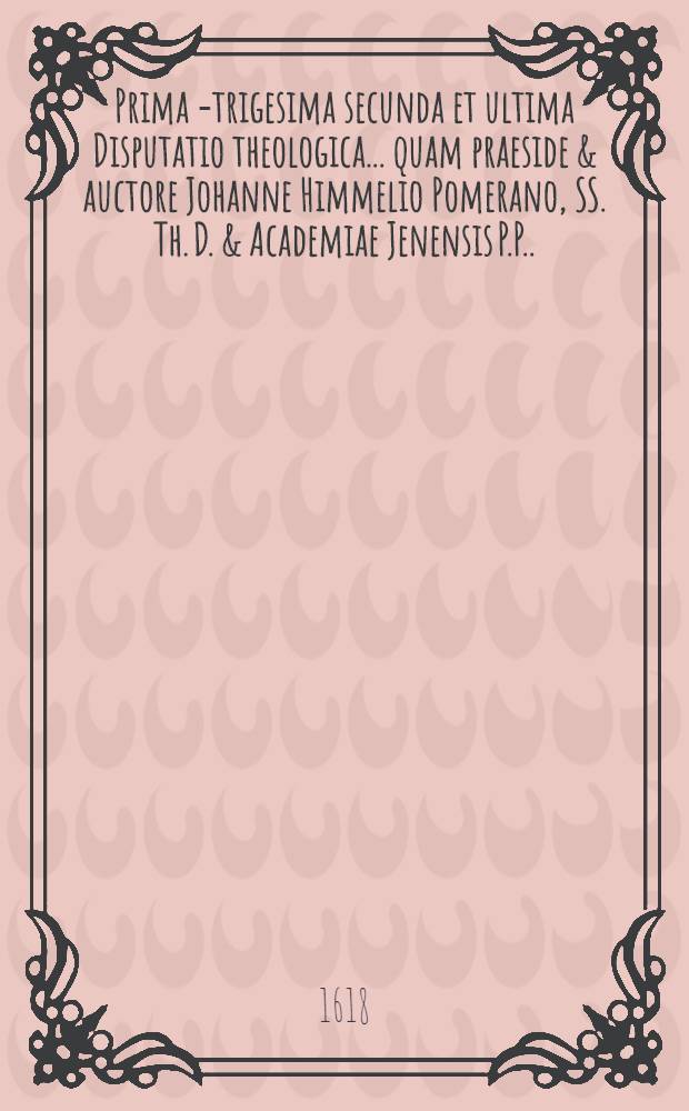 Prima[-trigesima secunda et ultima] Disputatio theologica ... quam praeside & auctore Johanne Himmelio Pomerano, SS. Th. D. & Academiae Jenensis P.P. ... 16 : ... De lege in genere, et in specie: De lege morali ... suscipiet Johannes Agricola, Geranus, ad diem 30. Maij ...
