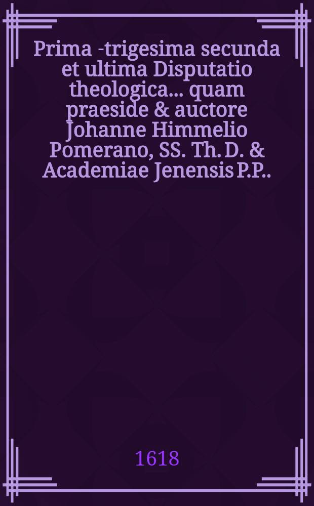 Prima[-trigesima secunda et ultima] Disputatio theologica ... quam praeside & auctore Johanne Himmelio Pomerano, SS. Th. D. & Academiae Jenensis P.P. ... 20 : ... De natura sacramentorum in genere ... suscipiet M. Gotthardus Löschebrandt, Ulmensis, ad diem 15. August. ...