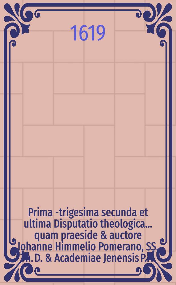 Prima[-trigesima secunda et ultima] Disputatio theologica ... quam praeside & auctore Johanne Himmelio Pomerano, SS. Th. D. & Academiae Jenensis P.P. ... 25 : ... De justificatione hominis peccatoris coram deo ... suscipiet Paulus Wildenius Holsatus, ad diem 2. Jan. ...
