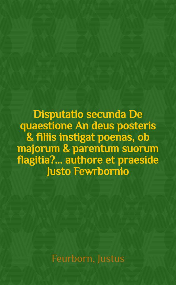 Disputatio secunda De quaestione An deus posteris & filiis instigat poenas, ob majorum & parentum suorum flagitia? ... authore et praeside Justo Fewrbornio, SS Theologiae D. ... respondente Gabriele Sibbern Holsato ... die 12. Febr. // Demation disputationum theologicarum ...
