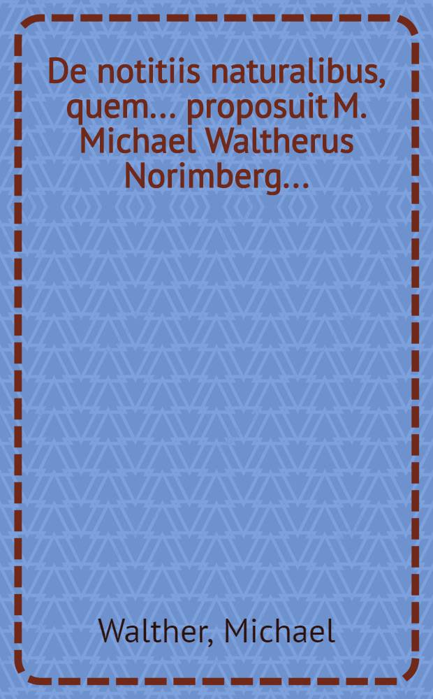 ... De notitiis naturalibus, quem ... proposuit M. Michael Waltherus Norimberg. ...