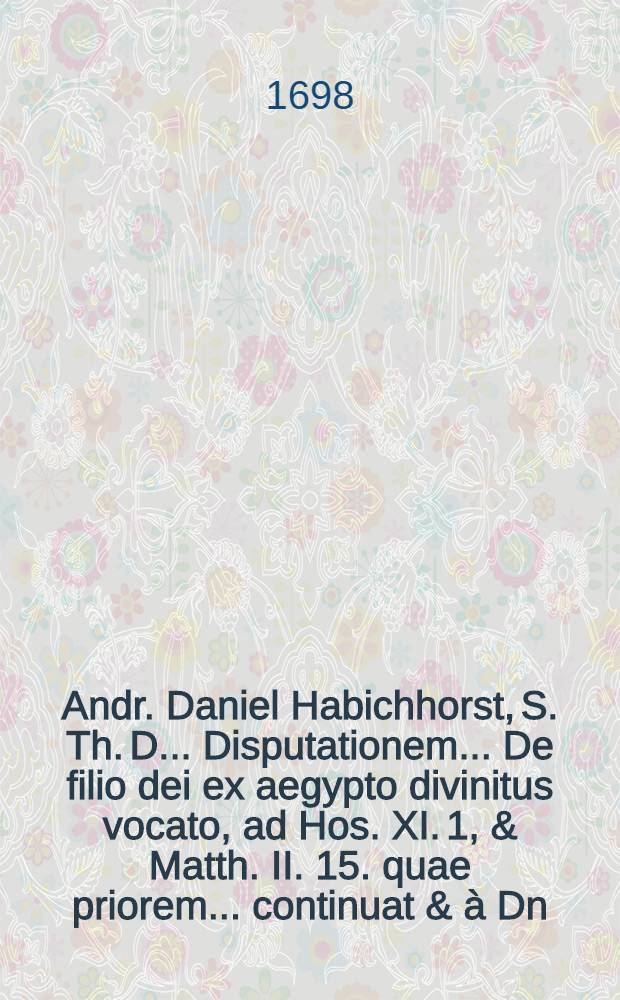 Andr. Daniel Habichhorst, S. Th. D. ... Disputationem ... De filio dei ex aegypto divinitus vocato, ad Hos. XI. 1, & Matth. II. 15. quae priorem ... continuat & &agrave; Dn. Jo. Petr. Gr&uuml;nenbergio Harburga Luneburgensi ... ad d. 10. Febr. anno 1698. proponetur ....