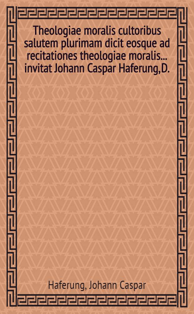 Theologiae moralis cultoribus salutem plurimam dicit eosque ad recitationes theologiae moralis ... invitat Johann Caspar Haferung, D.