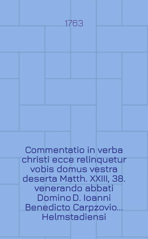 Commentatio in verba christi ecce relinquetur vobis domus vestra deserta Matth. XXIII, 38. venerando abbati Domino D. Ioanni Benedicto Carpzovio ... Helmstadiensi ... dicata a D. Carolo Gottlob Hofmanno ... Saxon. ...