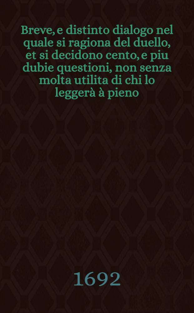Breve, e distinto dialogo nel quale si ragiona del duello, et si decidono cento, e piu dubie questioni, non senza molta utilita di chi lo leggerà à pieno, e ponendogli l'occhio lo andrà considerando bene, & diligentemente