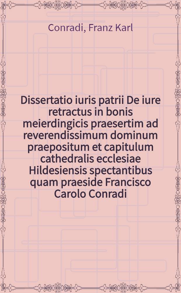Dissertatio iuris patrii De iure retractus in bonis meierdingicis praesertim ad reverendissimum dominum praepositum et capitulum cathedralis ecclesiae Hildesiensis spectantibus quam praeside Francisco Carolo Conradi ... a. d. VI. Maii MDCCXXXXVII. ... publice defendet Ioannes Iodocus Flöckher Arnsbergensis