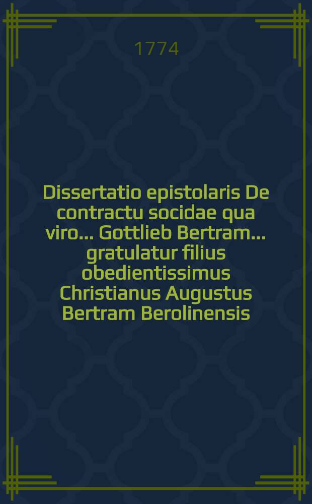 Dissertatio epistolaris De contractu socidae qua viro ... Gottlieb Bertram ... gratulatur filius obedientissimus Christianus Augustus Bertram Berolinensis