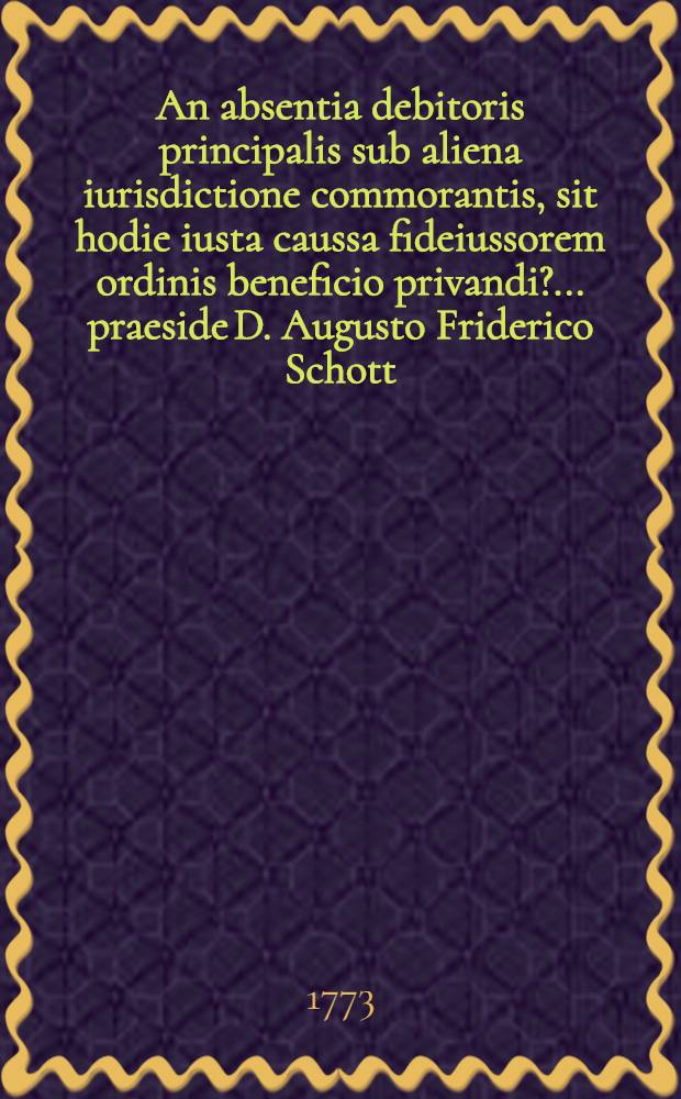 An absentia debitoris principalis sub aliena iurisdictione commorantis, sit hodie iusta caussa fideiussorem ordinis beneficio privandi? ... praeside D. Augusto Friderico Schott ... die XXX Iunii MDCCLXXIII H.L.Q.C. anquiret auctor Ioannes Christophorus Guilielmus Tonko Dresd.