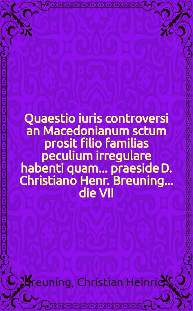 Quaestio iuris controversi an Macedonianum sctum prosit filio familias peculium irregulare habenti quam ... praeside D. Christiano Henr. Breuning ... die VII. Iunii anno MSCCLXXV. defendet Christianus Gottlob Arnold Pirna. Misnic.