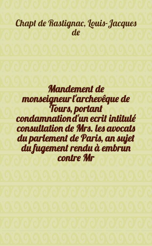 Mandement de monseigneur l'archev&ecirc;que de Tours, portant condamnation d'un ecrit intitul&eacute; consultation de Mrs. les avocats du parlement de Paris, an sujet du fugement rendu &agrave; embrun contre Mr. l'ev&ecirc;que de Sen&egrave;s