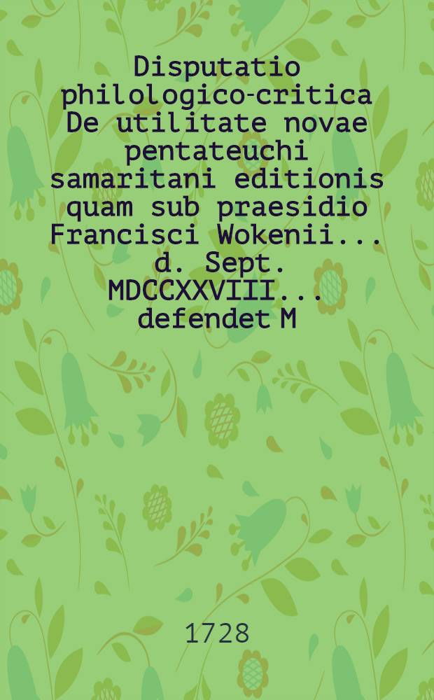 Disputatio philologico-critica De utilitate novae pentateuchi samaritani editionis quam sub praesidio Francisci Wokenii ... d. Sept. MDCCXXVIII. ... defendet M. Ioh. Godofr. Mullerus Reichenbachio-Variscus