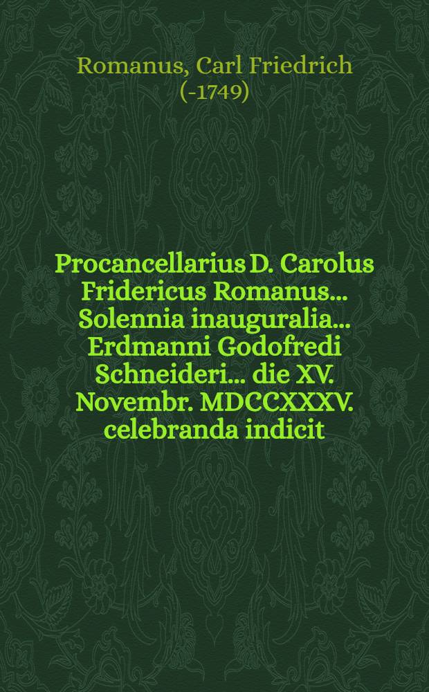 Procancellarius D. Carolus Fridericus Romanus ... Solennia inauguralia ... Erdmanni Godofredi Schneideri ... die XV. Novembr. MDCCXXXV. celebranda indicit