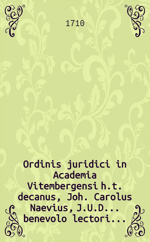 Ordinis juridici in Academia Vitembergensi h.t. decanus, Joh. Carolus Naevius, J.U.D. ... benevolo lectori ...