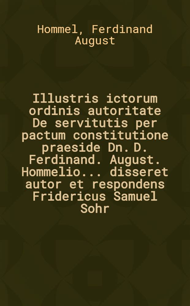 Illustris ictorum ordinis autoritate De servitutis per pactum constitutione praeside Dn. D. Ferdinand. August. Hommelio ... disseret autor et respondens Fridericus Samuel Sohr, Gorl. Lus. Lipsiae d. XII. April. MDCCXXXVI.
