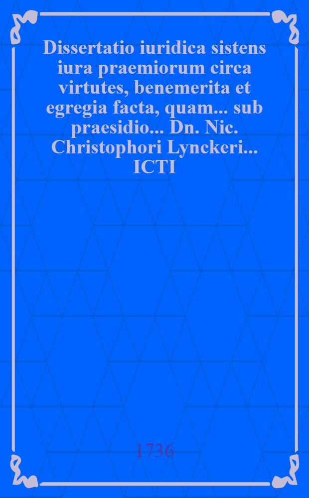 Dissertatio iuridica sistens iura praemiorum circa virtutes, benemerita et egregia facta, quam ... sub praesidio ... Dn. Nic. Christophori Lynckeri ... ICTI ... mense iunio MDCXCI. publicae placidaeque eruditorum disquisitioni submittit Bernhardus Wilhelmus ab Oppel autor et respondens