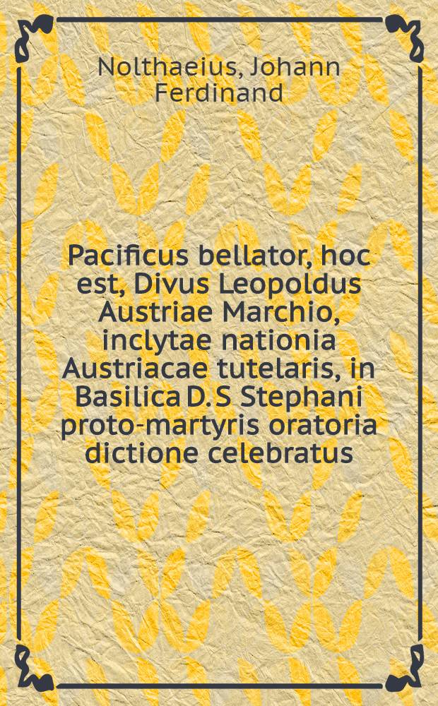 Pacificus bellator, hoc est, Divus Leopoldus Austriae Marchio, inclytae nationia Austriacae tutelaris, in Basilica D. S Stephani proto-martyris oratoria dictione celebratus
