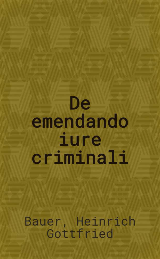 De emendando iure criminali : Dissertatio prima quam ... praeside D. Henr. Godofredo Bauero I.U. ... die XXVIII. Septembr. A.C. MDCCLXIX ... disputatio tuebitur Carolus Beniamin Staffel Dresdens