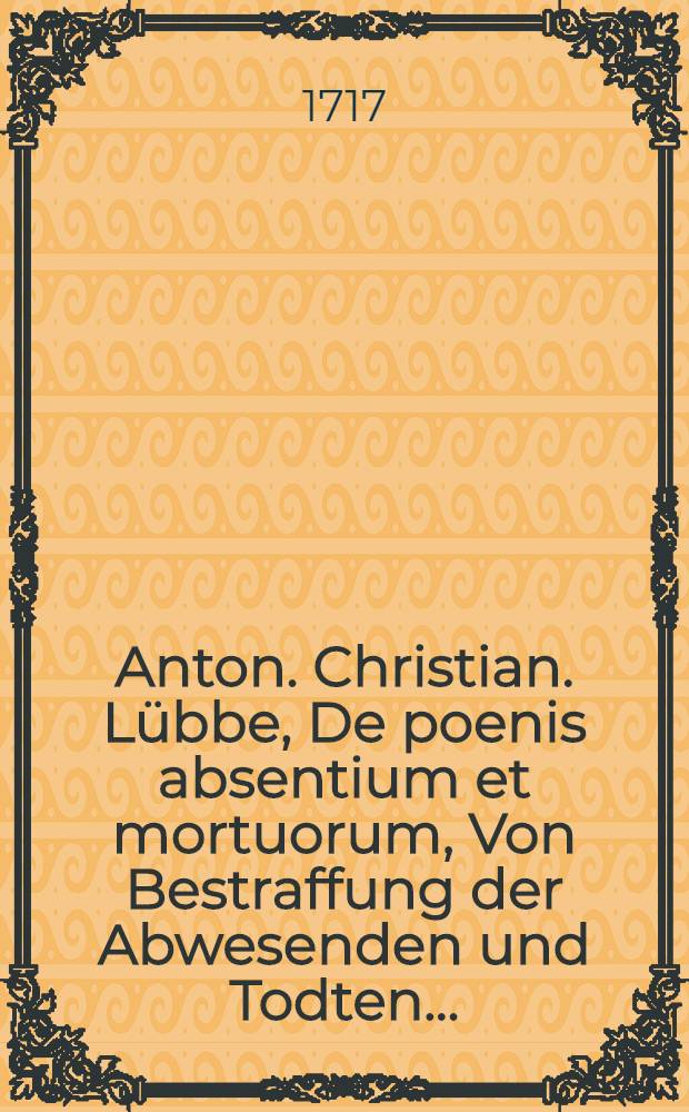 Anton. Christian. Lübbe, De poenis absentium et mortuorum, Von Bestraffung der Abwesenden und Todten ...