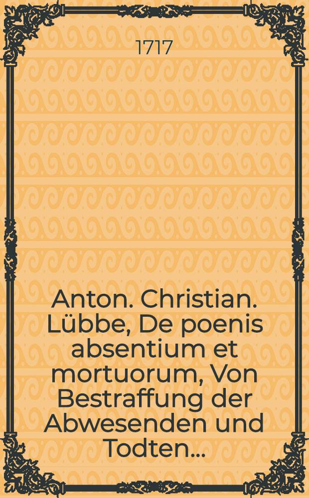 Anton. Christian. Lübbe, De poenis absentium et mortuorum, Von Bestraffung der Abwesenden und Todten ...