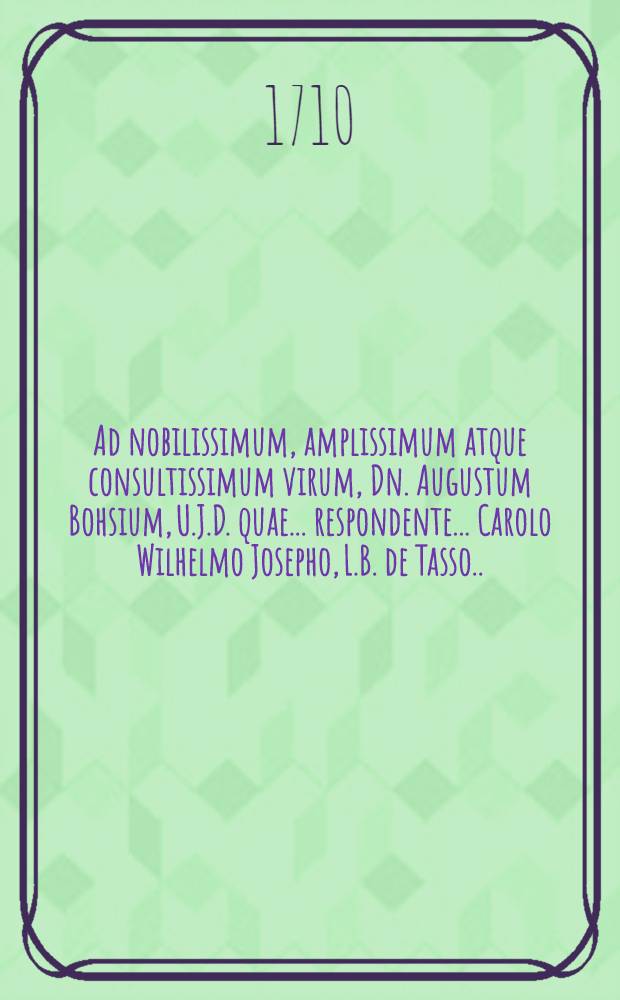 Ad nobilissimum, amplissimum atque consultissimum virum, Dn. Augustum Bohsium, U.J.D. quae ... respondente ... Carolo Wilhelmo Josepho, L.B. de Tasso ... mense Novembri, superioris anni MDCCX. public&egrave; disputaret, epistola gratulatoria