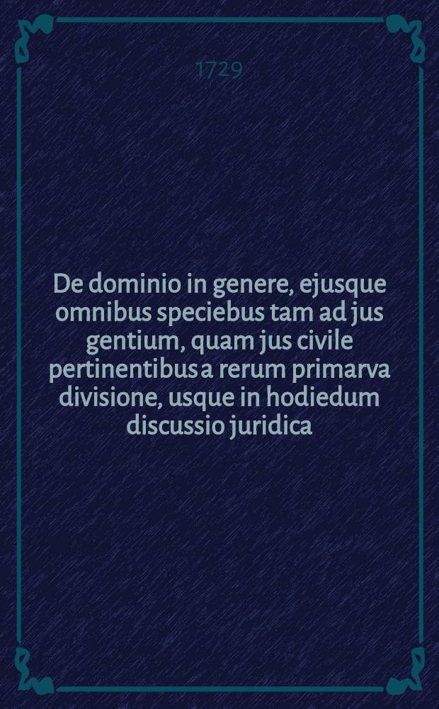 De dominio in genere, ejusque omnibus speciebus tam ad jus gentium, quam jus civile pertinentibus a rerum primarva divisione, usque in hodiedum discussio juridica, quam ... praeside ... D. Henrico Petro Broichausen, J.U.D. ... publicae disputationi proposuit Leopoldus Franciscus L&ouml;bel, Bohemus Wrschoviensis ... 1729. mense Martio, die ...