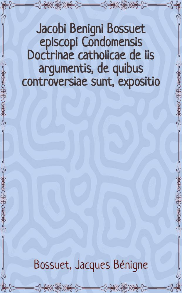 Jacobi Benigni Bossuet episcopi Condomensis Doctrinae catholicae de iis argumentis, de quibus controversiae sunt, expositio