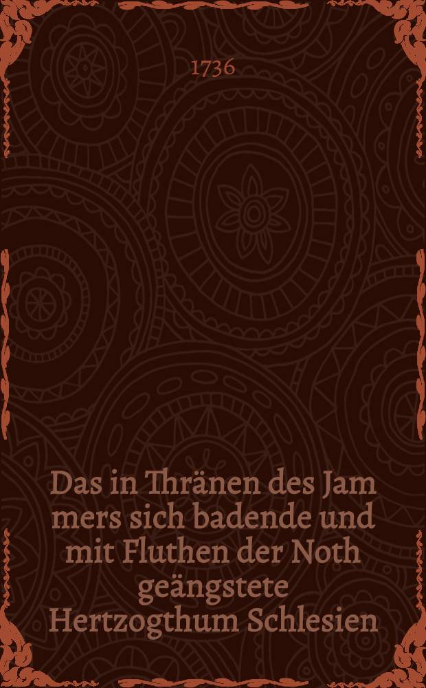 Das in Thr&auml;nen des Jam[m]ers sich badende und mit Fluthen der Noth ge&auml;ngstete Hertzogthum Schlesien : In einer Elegie vorgestellt ... von Ludwig Wilhelm von Langnau Siles. eqv