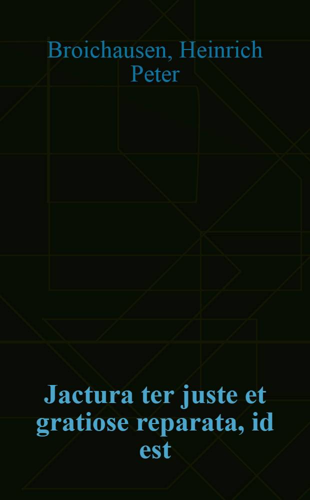 Jactura ter juste et gratiose reparata, id est: Restitutio in integrum, quam ... sub rectoratu ... P. Joannis Nonnert, &egrave; Societate Jesu, SS. Theologiae Doctoris ... praeside ... D. Henrico Petro Broichausen, J.U. Doctore ... publicae disquisitioni exhibuit Wenceslaus Augustinus Klauzal, Patritius Pragensis ... anno M.DCC.XXVI. ...