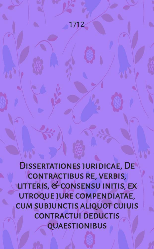 Dissertationes juridicae, De contractibus re, verbis, litteris, & consensu initis, ex utroque jure compendiatae, cum subjunctis aliquot cuiuis contractui deductis quaestionibus, quas ... sub rectoratu ... Domini Ioannis Francisci L&ouml;w, Sac. Rom. Imp. ... praeside ... Domino Wenceslao Xaverio Ne&uuml;mann de Pucholtz, J.U. Doctore ... public&egrave; disputationi exposuit ... Franciscus Antonius Paraubek ... anno M.DCC.XII. ...