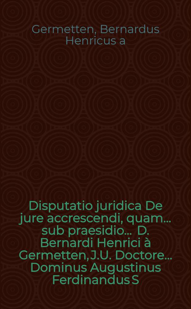 Disputatio juridica De jure accrescendi, quam ... sub praesidio ... D. Bernardi Henrici à Germetten, J.U. Doctore ... Dominus Augustinus Ferdinandus S.R.I. Comes ab Herberstein, anno M.DCC.XVIII. ...