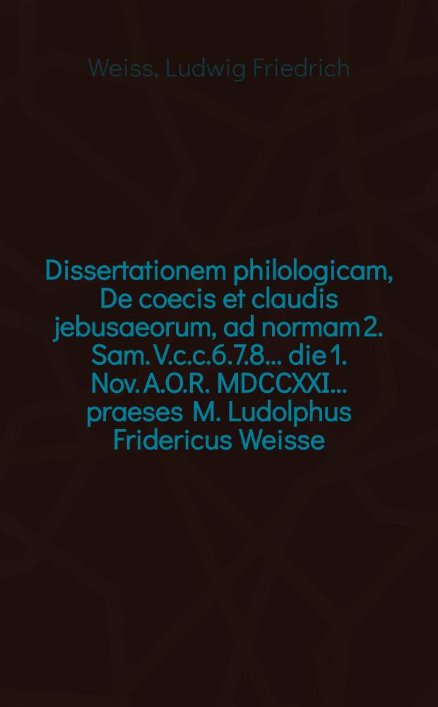 Dissertationem philologicam, De coecis et claudis jebusaeorum, ad normam 2. Sam. V.c.c.6.7.8. ... die 1. Nov. A.O.R. MDCCXXI. ... praeses M. Ludolphus Fridericus Weisse, Luneburgensis, et respondens Joh. Gottlob Reichelius, Tzschop. Misn. ...