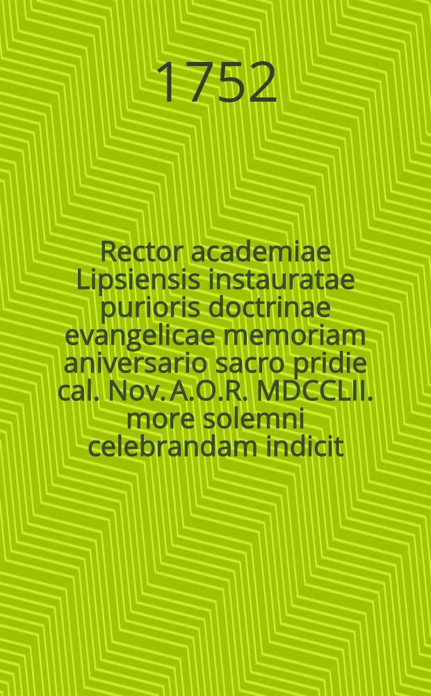 Rector academiae Lipsiensis instauratae purioris doctrinae evangelicae memoriam aniversario sacro pridie cal. Nov. A.O.R. MDCCLII. more solemni celebrandam indicit