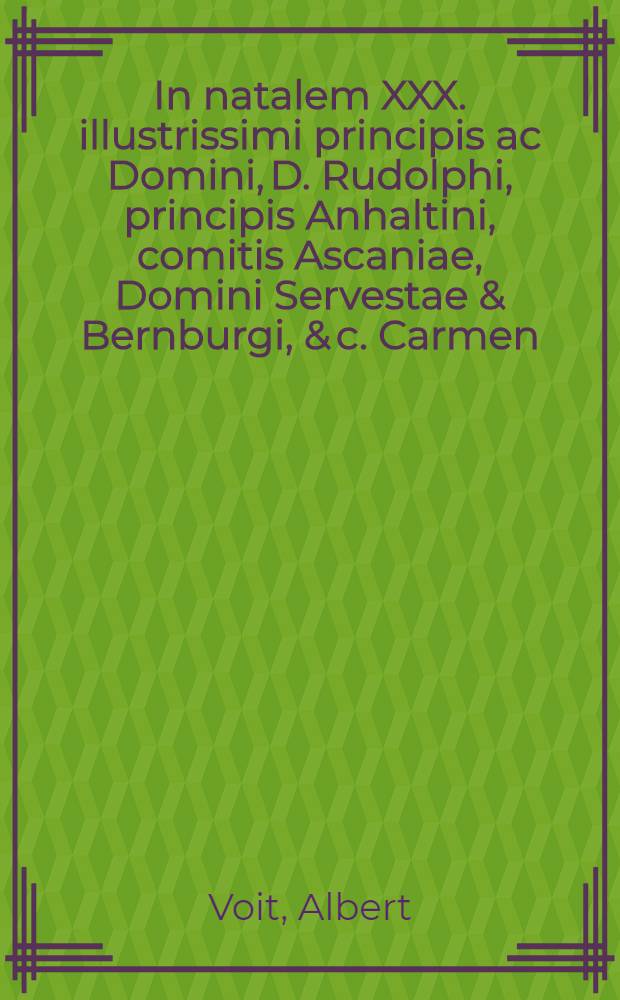 In natalem XXX. illustrissimi principis ac Domini, D. Rudolphi, principis Anhaltini, comitis Ascaniae, Domini Servestae & Bernburgi, & c. Carmen // Gratulatio in natalem primum ...