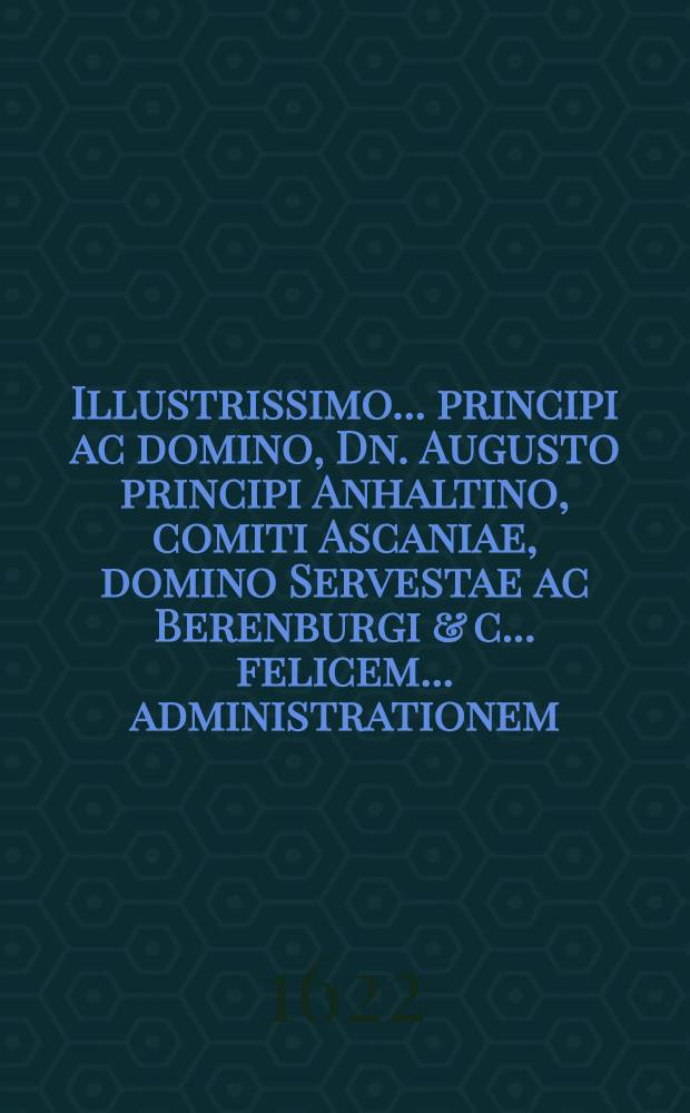 Illustrissimo ... principi ac domino, Dn. Augusto principi Anhaltino, comiti Ascaniae, domino Servestae ac Berenburgi & c. ... felicem ... administrationem ... precatur Fridericus Theodorus Gorlicio Lusatus ...