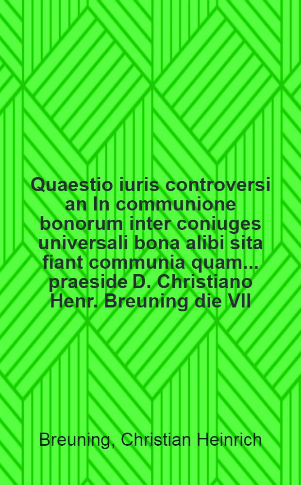 Quaestio iuris controversi an In communione bonorum inter coniuges universali bona alibi sita fiant communia quam ... praeside D. Christiano Henr. Breuning die VII. Septembr. anno MDCCLXXI. defendet Ioann. Christianus Gottlieb Brauer, Gorlit. Lusat.