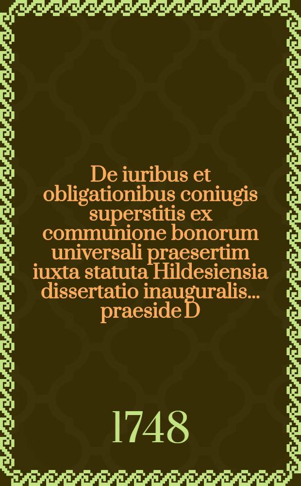 De iuribus et obligationibus coniugis superstitis ex communione bonorum universali praesertim iuxta statuta Hildesiensia dissertatio inauguralis ... praeside D. Ge. Ludovico Boehmero ... publice disputata ab auctore Ioanne Achterkirchen Hildesiensi ...