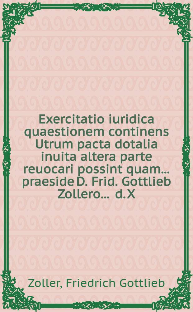 Exercitatio iuridica quaestionem continens Utrum pacta dotalia inuita altera parte reuocari possint quam ... praeside D. Frid. Gottlieb Zollero ... d. X. Maii. MDCCLXX. publice defendet Christianus Gottlob Kempe Wiesenthal. Misn.
