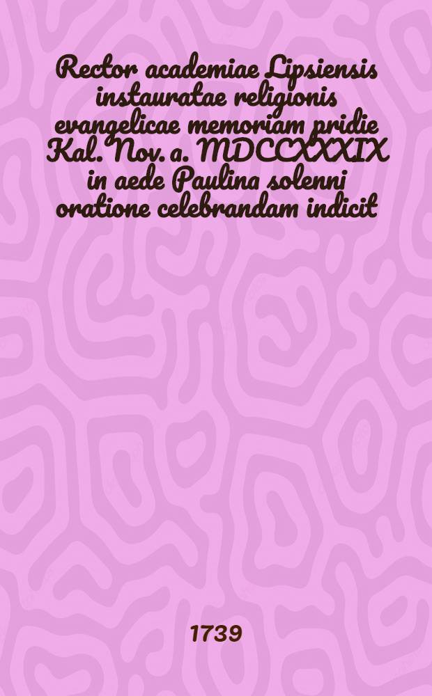 Rector academiae Lipsiensis instauratae religionis evangelicae memoriam pridie Kal. Nov. a. MDCCXXXIX in aede Paulina solenni oratione celebrandam indicit