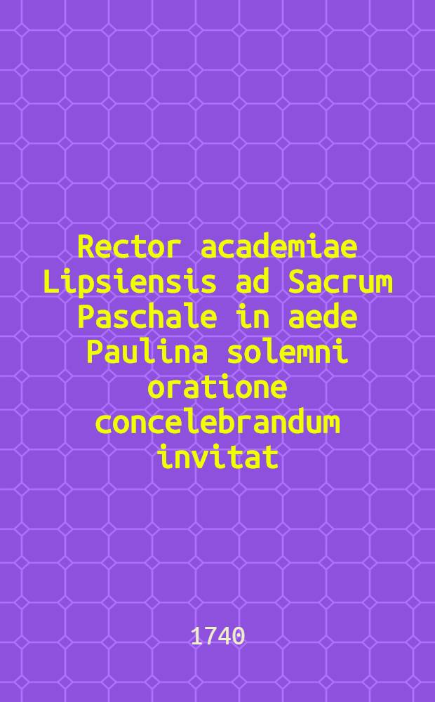 Rector academiae Lipsiensis ad Sacrum Paschale in aede Paulina solemni oratione concelebrandum invitat