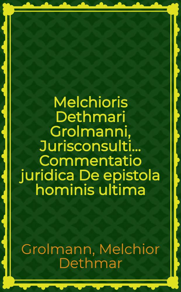 Melchioris Dethmari Grolmanni, Jurisconsulti ... Commentatio juridica De epistola hominis ultima