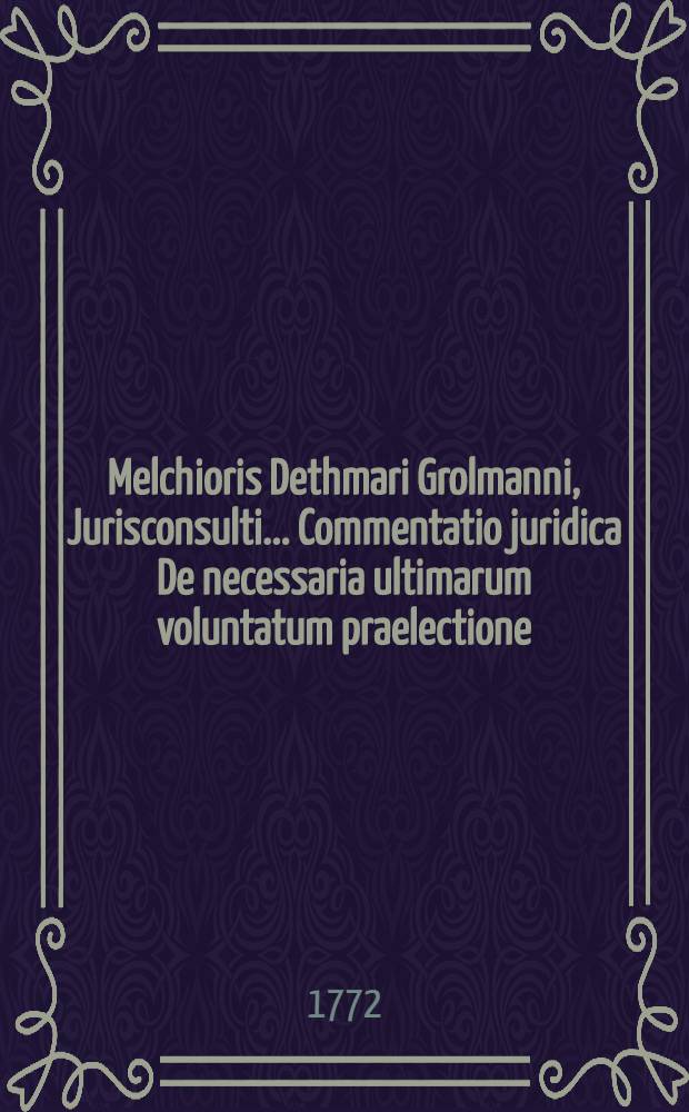 Melchioris Dethmari Grolmanni, Jurisconsulti ... Commentatio juridica De necessaria ultimarum voluntatum praelectione