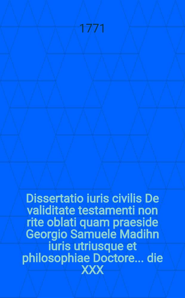 Dissertatio iuris civilis De validitate testamenti non rite oblati quam praeside Georgio Samuele Madihn iuris utriusque et philosophiae Doctore ... die XXX. Maii MDCCLXXI. publicae disquisitioni submittit auctor Christianus Beniamin Uber Vratislaviensis