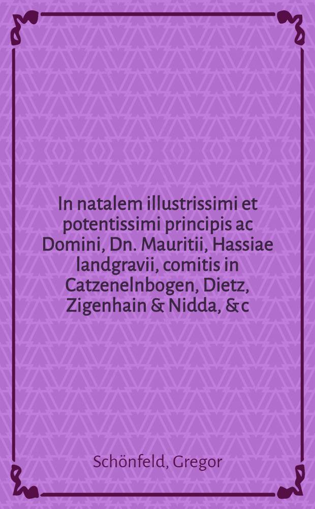 In natalem illustrissimi et potentissimi principis ac Domini, Dn. Mauritii, Hassiae landgravii, comitis in Catzenelnbogen, Dietz, Zigenhain & Nidda, & c. oratio