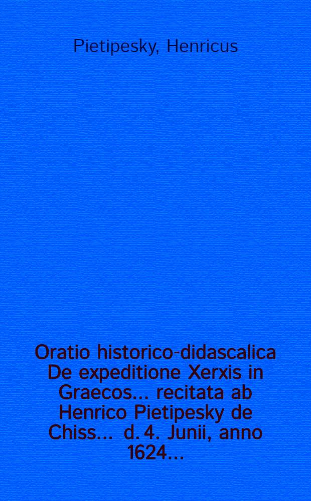 Oratio historico-didascalica De expeditione Xerxis in Graecos ... recitata ab Henrico Pietipesky de Chiss ... d. 4. Junii, anno 1624 ...