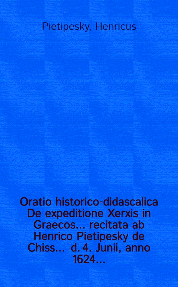 Oratio historico-didascalica De expeditione Xerxis in Graecos ... recitata ab Henrico Pietipesky de Chiss ... d. 4. Junii, anno 1624 ...