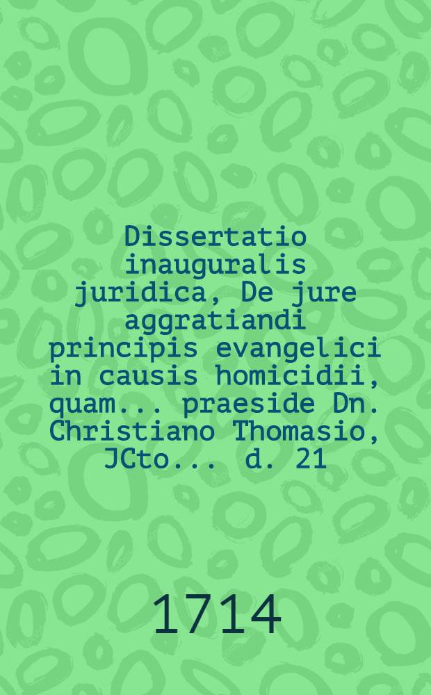 Dissertatio inauguralis juridica, De jure aggratiandi principis evangelici in causis homicidii, quam ... praeside Dn. Christiano Thomasio, JCto ... d. 21. Jun. M DCC VII. ... publico eruditorum examini submittit Rembertus Clusener, Lippia-Guestphalus