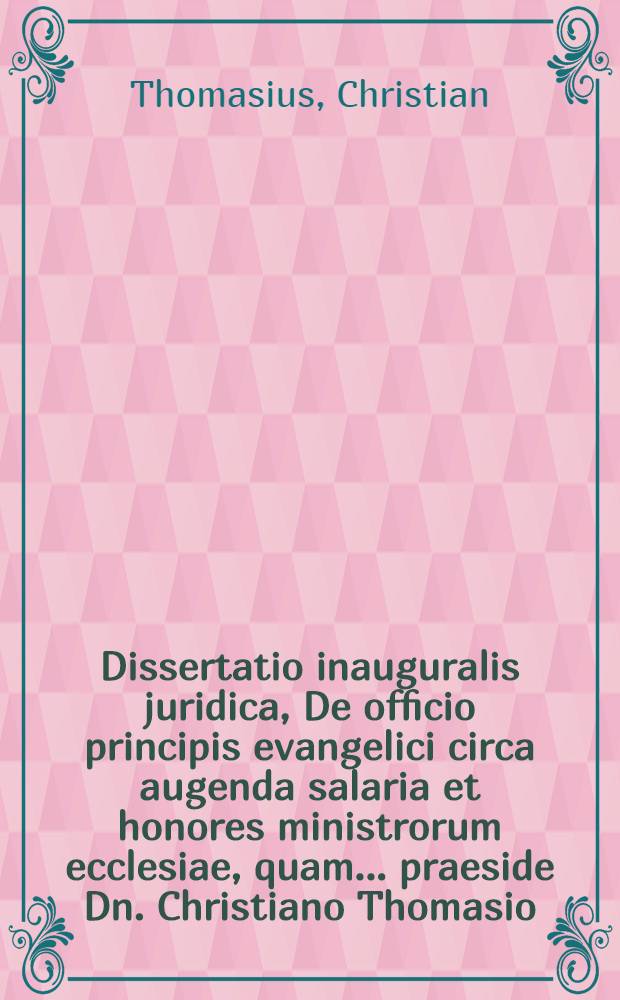 Dissertatio inauguralis juridica, De officio principis evangelici circa augenda salaria et honores ministrorum ecclesiae, quam ... praeside Dn. Christiano Thomasio, JCto ... d. 4. Novembr. anni M DCC VII. publico eruditorum examini submittet Johannes de Groin, Clivo-Clivensis