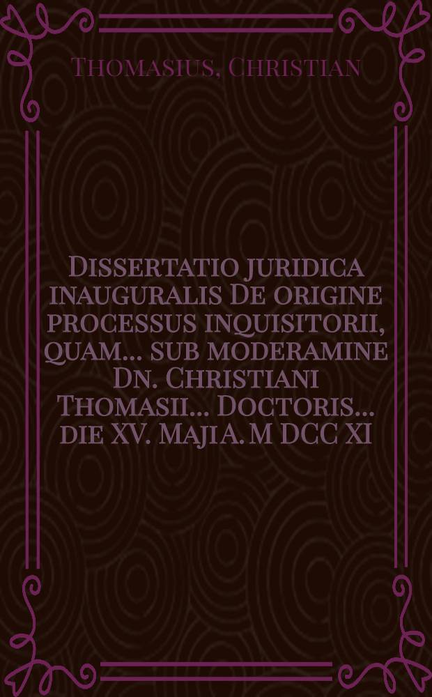 Dissertatio juridica inauguralis De origine processus inquisitorii, quam ... sub moderamine Dn. Christiani Thomasii ... Doctoris ... die XV. Maji A. M DCC XI. ... solenniter ventilandam proponit Joachimus Saltzsieder, Pomeranus